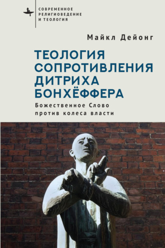 Майкл Дейонг. Теология сопротивления Дитриха Бонхёффера. Божественное Слово против колеса власти