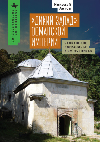 Антов Николай. «Дикий Запад» Османской империи. Балканское пограничье в XV–XVI веках