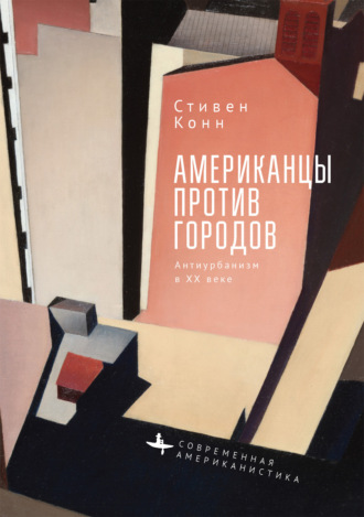 Стивен Конн. Американцы против городов. Антиурбанизм в ХХ веке