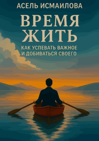 Асель Исмаилова. Время жить. Как успевать важное и добиваться своего