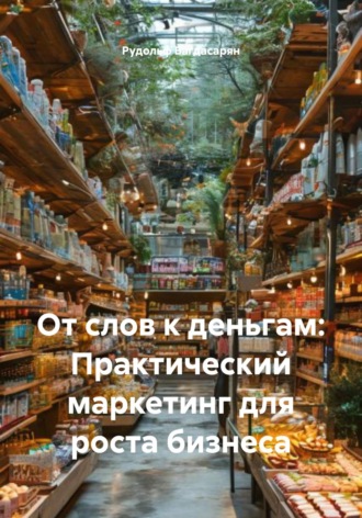 Рудик Багдасарян. От слов к деньгам: Практический маркетинг для роста бизнеса