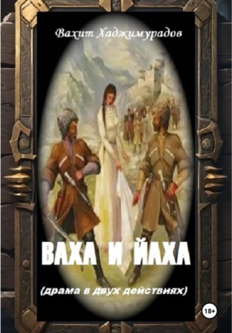 Вахит Умарсултанович Хаджимурадов. ВАХА И ЙАХА (драма в двух действиях)