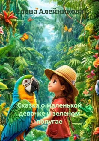 Елена Юрьевна Алейникова. Сказка о маленькой девочке и зеленом попугае