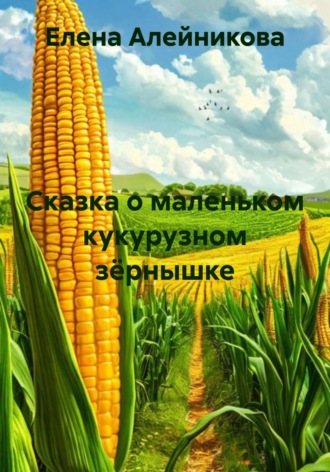 Елена Юрьевна Алейникова. Сказка о маленьком кукурузном зёрнышке