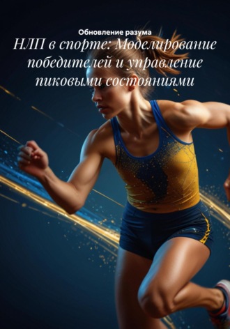 Обновление разума. НЛП в спорте: Моделирование победителей и управление пиковыми состояниями