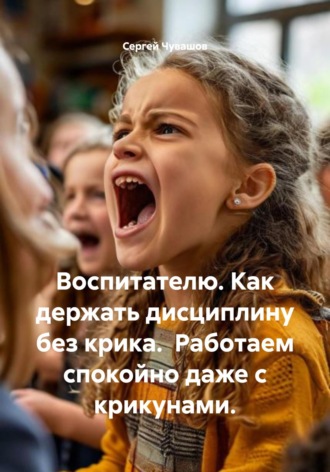 Сергей Чувашов. Воспитателю. Как держать дисциплину без крика. Работаем спокойно даже с крикунами.