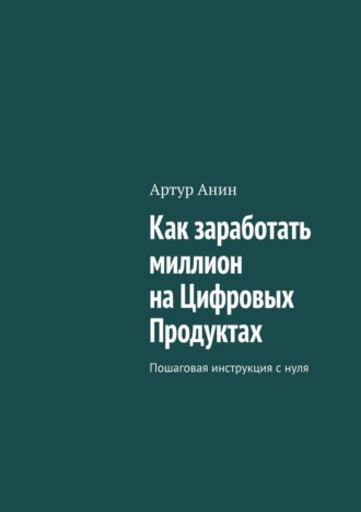 Артур Анин. Как заработать миллион на Цифровых Продуктах. Пошаговая инструкция с нуля
