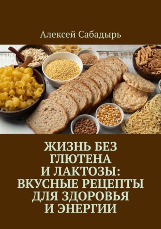 Жизнь без глютена и лактозы: Вкусные рецепты для здоровья и энергии. 