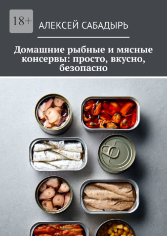 Домашние рыбные и мясные консервы: просто, вкусно, безопасно. Алексей Сабадырь
