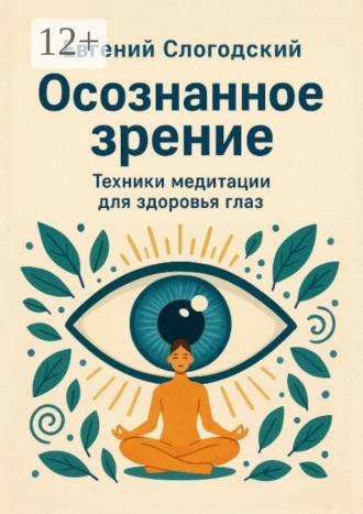 Евгений Николаевич Слогодский. Осознанное зрение. Техники медитации для здоровья глаз