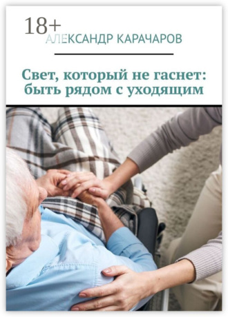 Александр Карачаров. Свет, который не гаснет: быть рядом с уходящим