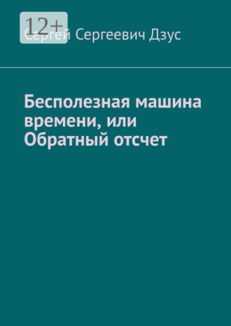 Сергей Сергеевич Дзус. Бесполезная машина времени, или Обратный отсчет