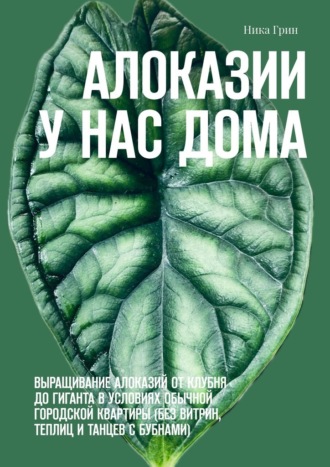 Ника Грин. Алоказии у нас дома. Выращивание алоказий от клубня до гиганта в условиях обычной городской квартиры (без витрин, теплиц и танцев с бубнами)