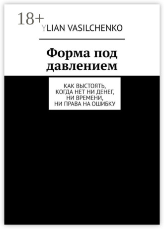 Ylian Vasilchenko. Форма под давлением. Как выстоять, когда нет ни денег, ни времени, ни права на ошибку
