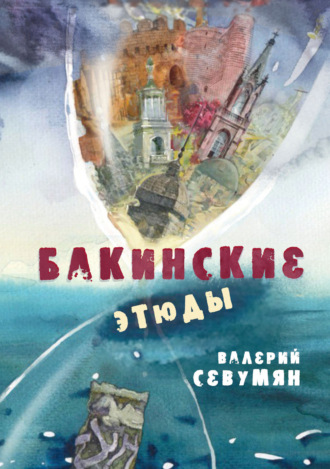Валерий Севумян. Бакинские этюды. Сборник рассказов о Баку и бакинцах в царские и в советские времена