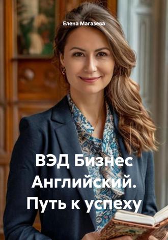 Елена Магазева. ВЭД Бизнес Английский. Путь к успеху