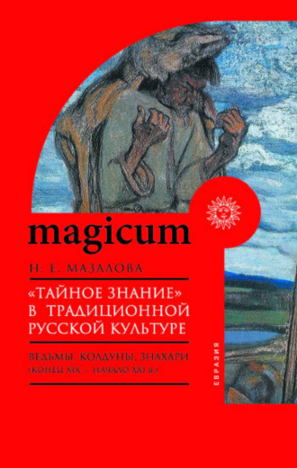 Н. Е. Мазалова. «Тайное знание» в традиционной русской культуре. Ведьмы, колдуны, знахари (конец XIX – начало XXI в.)