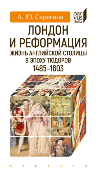 Лондон и Реформация. Жизнь английской столицы в эпоху Тюдоров (1485–1603). А. Ю. Серегина