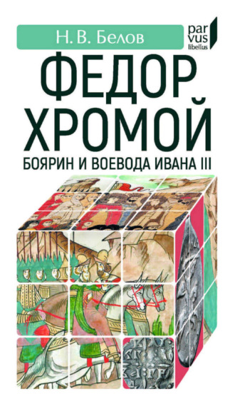 Н. В. Белов. Федор Хромой – боярин и воевода Ивана III