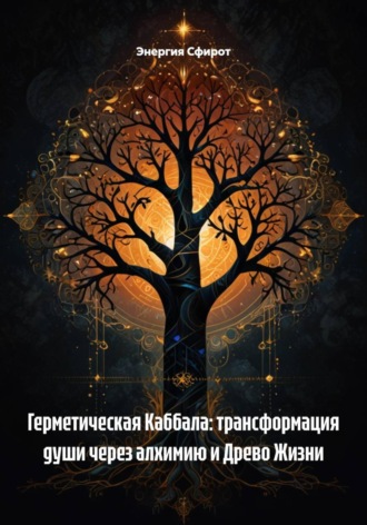 Энергия Сфирот. Герметическая Каббала: трансформация души через алхимию и Древо Жизни