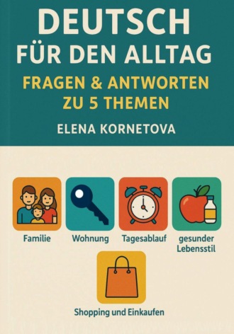 Елена Анатольевна Корнетова. Deutsch für den Alltag: Fragen & Antworten zu 5 Themen: Familie, Wohnung, Tagesablauf, gesunder Lebensstil, Shopping und Einkaufen