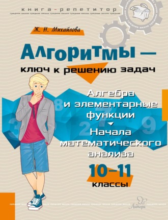 Алгоритмы – ключ к решению задач. Алгебра и элементарные функции. Начало математического анализа. 10-11 классы. 