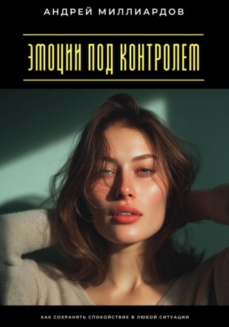 Эмоции под контролем. Как сохранять спокойствие в любой ситуации. Андрей Миллиардов