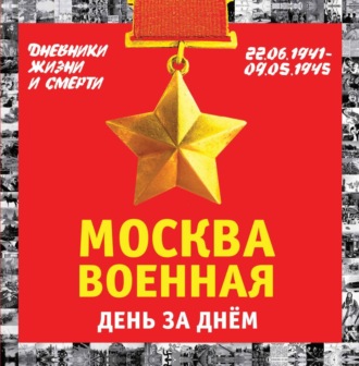 Михаил Вострышев. Москва военная день за днем. Дневники жизни и смерти. 22 июня 1941 – 9 мая 1945