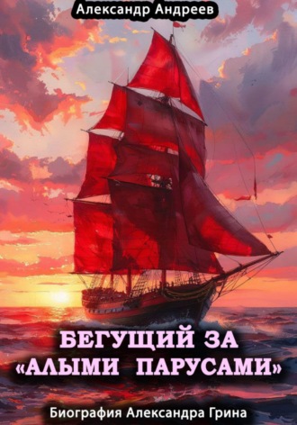 Александр Радьевич Андреев. Бегущий за «Алыми парусами». Биография Александра Грина