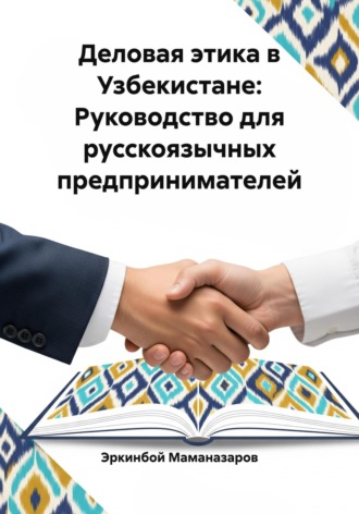 Деловая этика в Узбекистане: Руководство для русскоязычных предпринимателей. Эркинбой Маманазаров