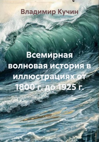 Владимир Кучин. Всемирная волновая история в иллюстрациях от 1800 г. до 1925 г.