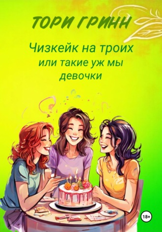 Тори Гринн. Чизкейк на троих или Такие уж мы девочки