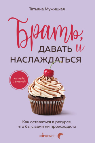 Брать, давать и наслаждаться. Как оставаться в ресурсе, что бы с вами ни происходило. Татьяна Мужицкая