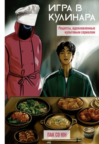 Пак Со Юн. Игра в кулинара. Рецепты, вдохновленные культовым сериалом