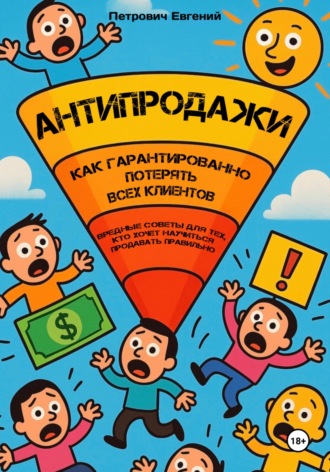Евгений Анатольевич Петрович. АНТИПРОДАЖИ: Как гарантированно потерять всех клиентов. Вредные советы для тех, кто хочет научиться продавать правильно