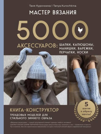 Татьяна Курочкина. Мастер вязания. 5000 аксессуаров: шапки, капюшоны, манишки, варежки, перчатки, носки. Книга-конструктор трендовых моделей для стильного зимнего образа