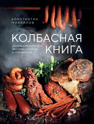 Константин Михайлов. Колбасная книга. Домашние колбаски, ветчины, закуски и копчености