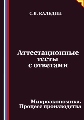 Аттестационные тесты с ответами. Микроэкономика. Процесс производства. Сергей Каледин