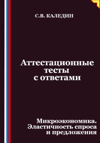 Аттестационные тесты с ответами. Микроэкономика. Эластичность спроса и предложения. Сергей Каледин