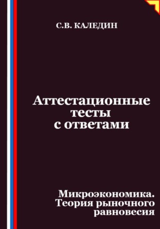Аттестационные тесты с ответами. Микроэкономика. Теория рыночного равновесия. Сергей Каледин