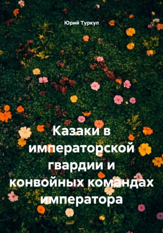 Юрий Михайлович Туркул. Казаки в императорской гвардии и конвойных командах императора