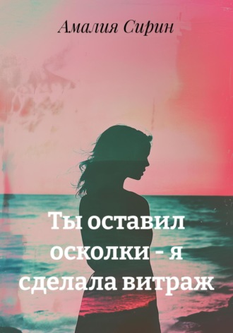 Ты оставил осколки – я сделала витраж. Амалия Сирин
