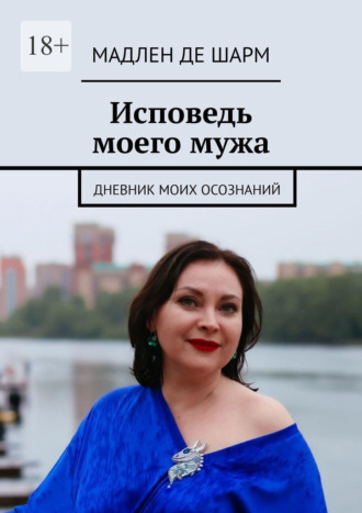 Исповедь моего мужа. Осознания женщины бальзаковского возраста. Мадлен де Шарм