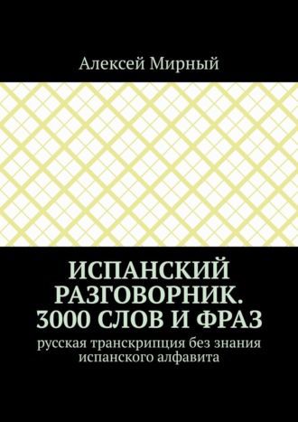 Алексей Мирный. Испанский разговорник. 3000 слов и фраз. Русская транскрипция без знания испанского алфавита