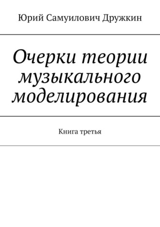 Юрий Самуилович Дружкин. Очерки теории музыкального моделирования. Книга третья