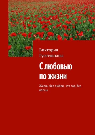 Виктория Гусятникова. С любовью по жизни. Жизнь без любви, что год без весны
