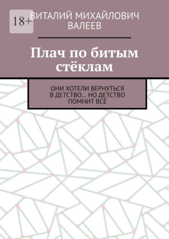Виталий Михайлович Валеев. Плач по битым стёклам. Они хотели вернуться в детство… Но детство помнит всё