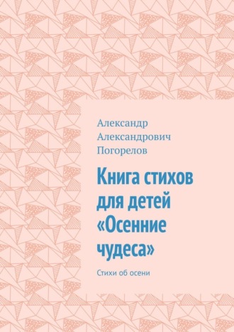 Александр Александрович Погорелов. Книга стихов для детей «Осенние чудеса». Стихи об осени