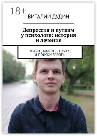 Депрессия и аутизм у психолога: история и лечение. Жизнь, болезнь, наука, и поиски работы. Виталий Дудин