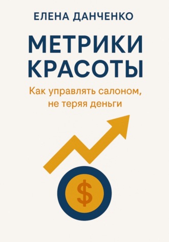 Елена Данченко. Метрики красоты: Как управлять салоном, не теряя деньги